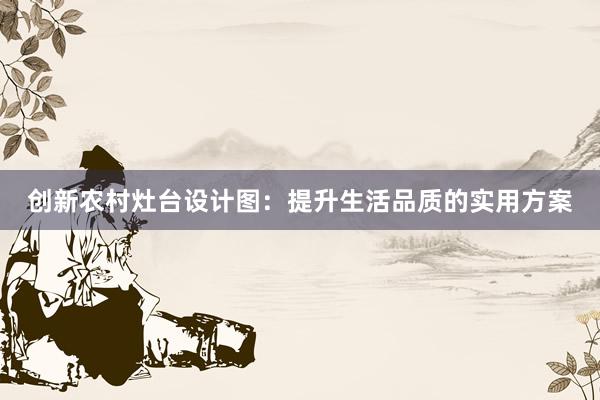 创新农村灶台设计图：提升生活品质的实用方案